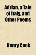 Adrian, A Tale Of Italy, And Other Poems di Henry Cook edito da General Books