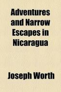 Adventures And Narrow Escapes In Nicaragua di Joseph Worth edito da General Books Llc