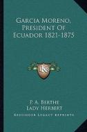 Garcia Moreno, President of Ecuador 1821-1875 di P. A. Berthe edito da Kessinger Publishing