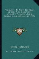 Arguments to Prove the Being of God, with Objections Against It Answered; Being Several Sermons Preached (1707) di John Hancock edito da Kessinger Publishing