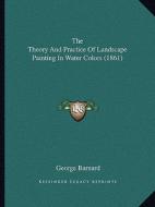 The Theory and Practice of Landscape Painting in Water Colors (1861) di George Barnard edito da Kessinger Publishing