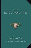 The Rose of Love (1893) di Angelina Teal edito da Kessinger Publishing