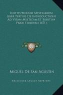 Institutionum Mysticarum Liber Tertius de Introductione Ad Vitam Mysticam Et Fruitiva Praxi Eiusdem (1671) di Miguel De San Agustin edito da Kessinger Publishing