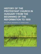 History of the Protestant Church in Hungary from the Beginning of the Reformation to 1859; With Special Reference to Transylvania di Books Group edito da Rarebooksclub.com