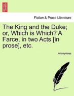 The King and the Duke; or, Which is Which? A Farce, in two Acts [in prose], etc. di Anonymous edito da British Library, Historical Print Editions