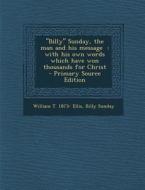 Billy Sunday, the Man and His Message: With His Own Words Which Have Won Thousands for Christ di William T. 1873- Ellis, Billy Sunday edito da Nabu Press