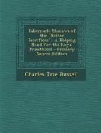 Tabernacle Shadows of the Better Sacrifices.: A Helping Hand for the Royal Priesthood - Primary Source Edition di Charles Taze Russell edito da Nabu Press