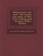 Making Both Ends Meet: The Income and Outlay of New York Working Girls - Primary Source Edition di Sue Ainslie Clark, Edith Franklin Wyatt edito da Nabu Press