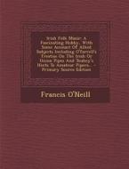 Irish Folk Music: A Fascinating Hobby, with Some Account of Allied Subjects Including O'Farrell's Treatise on the Irish or Union Pipes a di Francis O'Neill edito da Nabu Press