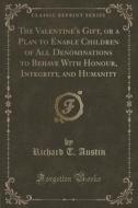 The Valentine's Gift, Or A Plan To Enable Children Of All Denominations To Behave With Honour, Integrity, And Humanity (classic Reprint) di Richard T Austin edito da Forgotten Books