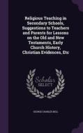 Religious Teaching In Secondary Schools, Suggestions To Teachers And Parents For Lessons On The Old And New Testaments, Early Church History, Christia di George Charles Bell edito da Palala Press