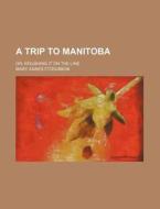 A Trip To Manitoba di Mary Agnes Fitzgibbon edito da General Books Llc