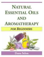 Natural Essential Oils and Aromatherapy for Beginners di Dana Selon edito da Createspace