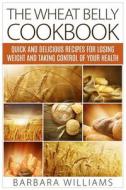 The Wheat Belly Cookbook: Quick and Delicious Recipes for Losing Weight and Taking Control of Your Health di Barbara Williams edito da Createspace