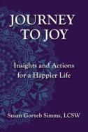 Journey to Joy: Insights and Actions for a Happier Life di Susan Goryeb Simms Lcsw edito da Createspace Independent Publishing Platform
