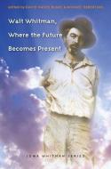 Walt Whitman, Where the Future Becomes Present edito da University of Iowa Press