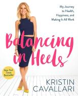 Balancing in Heels: My Journey to Health, Happiness, and Making It All Work di Kristin Cavallari edito da RODALE PR