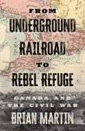 From Underground Railroad to Rebel Refuge: Canada and the Civil War di Brian Martin edito da ECW PR