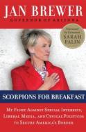Scorpions for Breakfast: My Fight Against Special Interests, Liberal Media, and Cynical Politicos to Secure America's Bo di Jan Brewer edito da BROADSIDE BOOKS