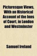 Picturesque Views, With An Historical Account Of The Inns Of Court, In London And Westminster di Samuel Ireland edito da General Books Llc