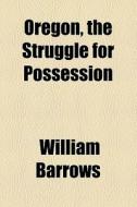Oregon, The Struggle For Possession di William Barrows edito da General Books Llc