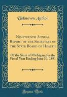 Nineteenth Annual Report of the Secretary of the State Board of Health: Of the State of Michigan, for the Fiscal Year Ending June 30, 1891 (Classic Re di Unknown Author edito da Forgotten Books