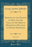 Sermons on the Dignity of Man, and the Value of the Objects Principally Relating to Human Happiness, Vol. 2 of 2 (Classic Reprint) di George Joachim Zollikofer edito da Forgotten Books