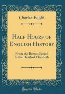 Half Hours of English History: From the Roman Period to the Death of Elizabeth (Classic Reprint) di Charles Knight edito da Forgotten Books
