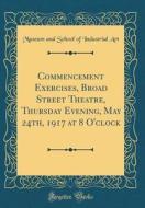 Commencement Exercises, Broad Street Theatre, Thursday Evening, May 24th, 1917 at 8 O'Clock (Classic Reprint) di Museum and School of Industrial Art edito da Forgotten Books