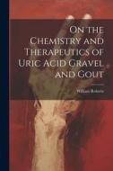 On the Chemistry and Therapeutics of Uric Acid Gravel and Gout di William Roberts edito da LEGARE STREET PR