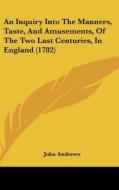 An Inquiry Into the Manners, Taste, and Amusements, of the Two Last Centuries, in England (1782) di John Andrews edito da Kessinger Publishing