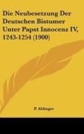 Die Neubesetzung Der Deutschen Bistumer Unter Papst Innocenz IV, 1243-1254 (1900) di P. Aldinger edito da Kessinger Publishing