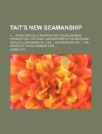 Tait's New Seamanship; A ... Work Specially Adapted for Young Seamen, Apprentices, Officers, and Masters in the Merchant Service. Containing All the . di James Tait edito da Rarebooksclub.com