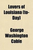 Lovers Of Louisiana (to-day) di George Washington Cable edito da General Books Llc