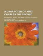 A Character Of King Charles The Second; di Anonymous, George Savile Halifax edito da Rarebooksclub.com