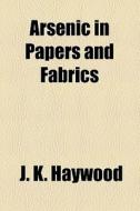 Arsenic In Papers And Fabrics di J. K. Haywood edito da General Books Llc