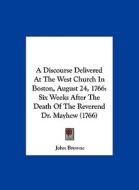 A Discourse Delivered at the West Church in Boston, August 24, 1766: Six Weeks After the Death of the Reverend Dr. Mayhew (1766) di John Browne edito da Kessinger Publishing