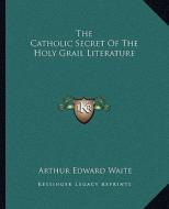 The Catholic Secret of the Holy Grail Literature di Arthur Edward Waite edito da Kessinger Publishing