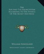 The Sun and the Solar System According to the Physics of the Secret Doctrine di William Kingsland edito da Kessinger Publishing