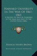 Harvard University in the War of 1861-1865: A Record of Services Rendered in the Army and Navy of the United States (1886) di Francis Henry Brown edito da Kessinger Publishing
