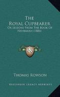 The Royal Cupbearer: Or Lessons from the Book of Nehemiah (1884) di Thomas Rowson edito da Kessinger Publishing