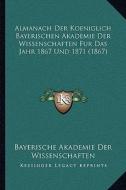 Almanach Der Koeniglich Bayerischen Akademie Der Wissenschaften Fur Das Jahr 1867 Und 1871 (1867) di Bayerische Akademie Der Wissenschaften edito da Kessinger Publishing