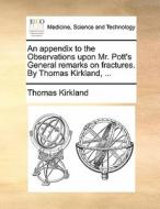 An Appendix To The Observations Upon Mr. Pott's General Remarks On Fractures. By Thomas Kirkland, ... di Thomas Kirkland edito da Gale Ecco, Print Editions