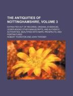 The Antiquities of Nottinghamshire, Volume 3; Extracted Out of Records, Original Evidences, Leiger-Books Other Manuscripts, and Authentic Authorities. di Robert Thoroton edito da Rarebooksclub.com