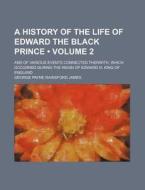 A History Of The Life Of Edward The Black Prince (volume 2); And Of Various Events Connected Therwith, Which Occurred During The Reign Of Edward Iii,  di George Payne Rainsford James edito da General Books Llc