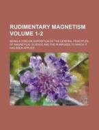 Rudimentary Magnetism Volume 1-2; Being a Concise Exposition of the General Principles of Magnetical Science and the Purposes to Which It Has Been App di Books Group edito da Rarebooksclub.com