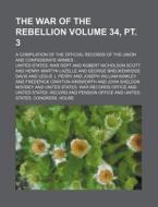 The War of the Rebellion Volume 34, PT. 3; A Compilation of the Official Records of the Union and Confederate Armies di United States War Dept edito da Rarebooksclub.com