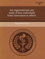 An Organizational Case Study of How Individuals Foster Innovation in Others. di Debra Ricker France edito da Proquest, Umi Dissertation Publishing