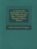 La Science Des Philosophes Et L'Art Des Thaumaturges Dans L'Antiquite - Primary Source Edition di Albert Rochas De D'Aiglun edito da Nabu Press