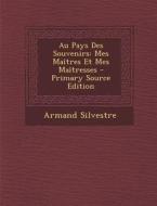 Au Pays Des Souvenirs: Mes Maitres Et Mes Maitresses - Primary Source Edition di Armand Silvestre edito da Nabu Press